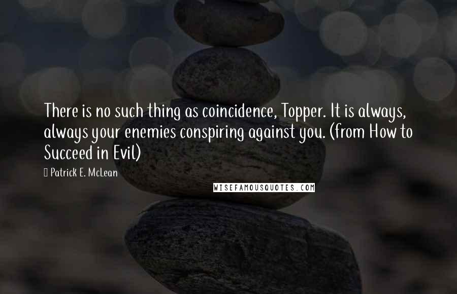 Patrick E. McLean Quotes: There is no such thing as coincidence, Topper. It is always, always your enemies conspiring against you. (from How to Succeed in Evil)