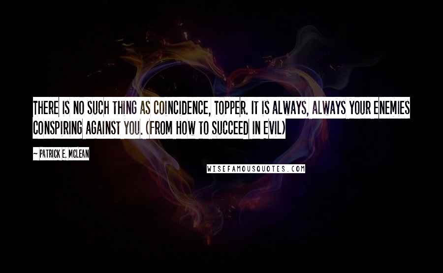 Patrick E. McLean Quotes: There is no such thing as coincidence, Topper. It is always, always your enemies conspiring against you. (from How to Succeed in Evil)