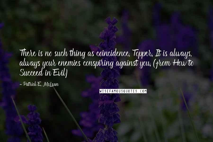 Patrick E. McLean Quotes: There is no such thing as coincidence, Topper. It is always, always your enemies conspiring against you. (from How to Succeed in Evil)