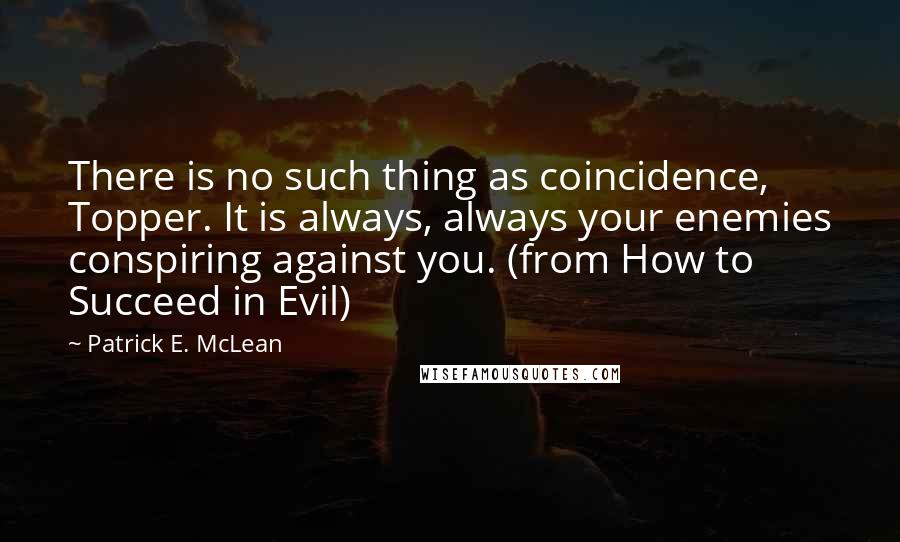 Patrick E. McLean Quotes: There is no such thing as coincidence, Topper. It is always, always your enemies conspiring against you. (from How to Succeed in Evil)