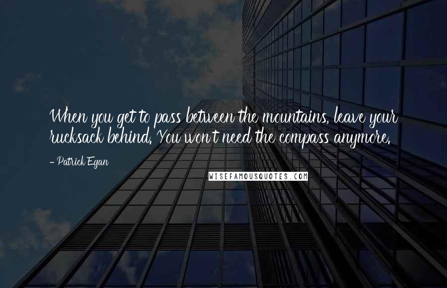 Patrick Egan Quotes: When you get to pass between the mountains, leave your rucksack behind. You won't need the compass anymore.