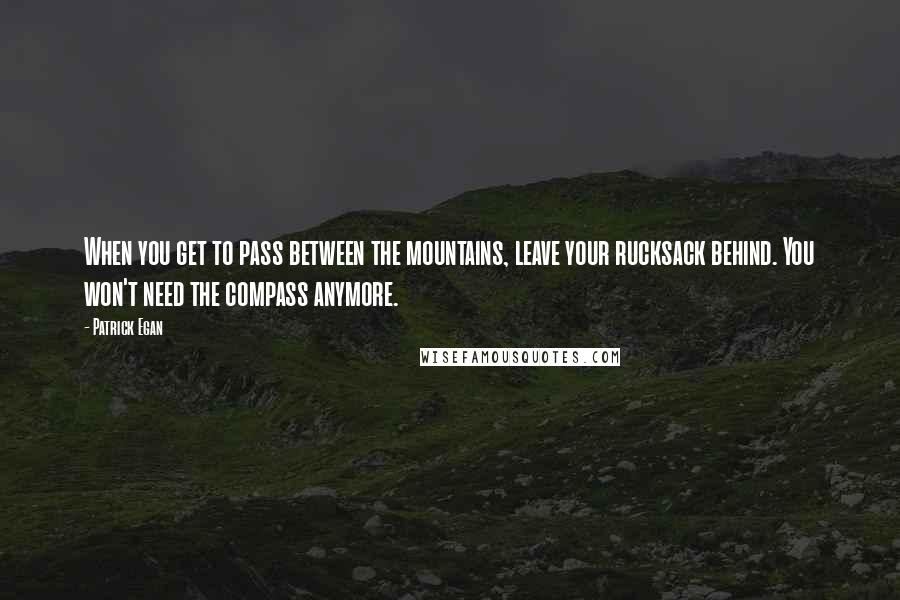 Patrick Egan Quotes: When you get to pass between the mountains, leave your rucksack behind. You won't need the compass anymore.
