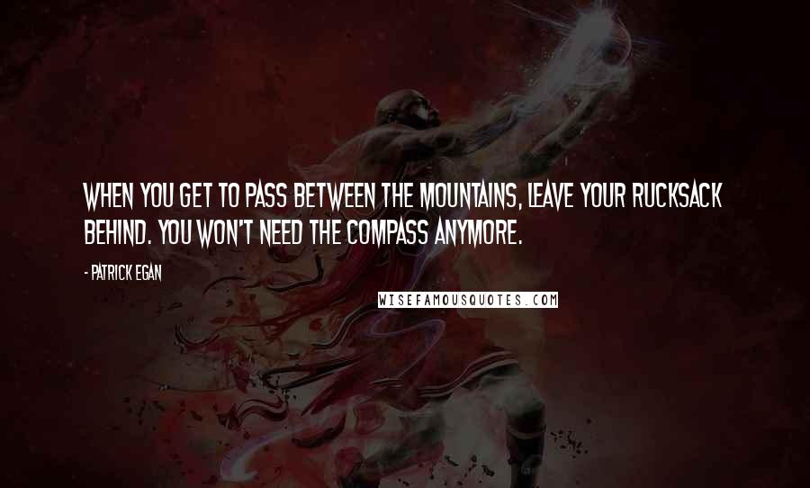 Patrick Egan Quotes: When you get to pass between the mountains, leave your rucksack behind. You won't need the compass anymore.