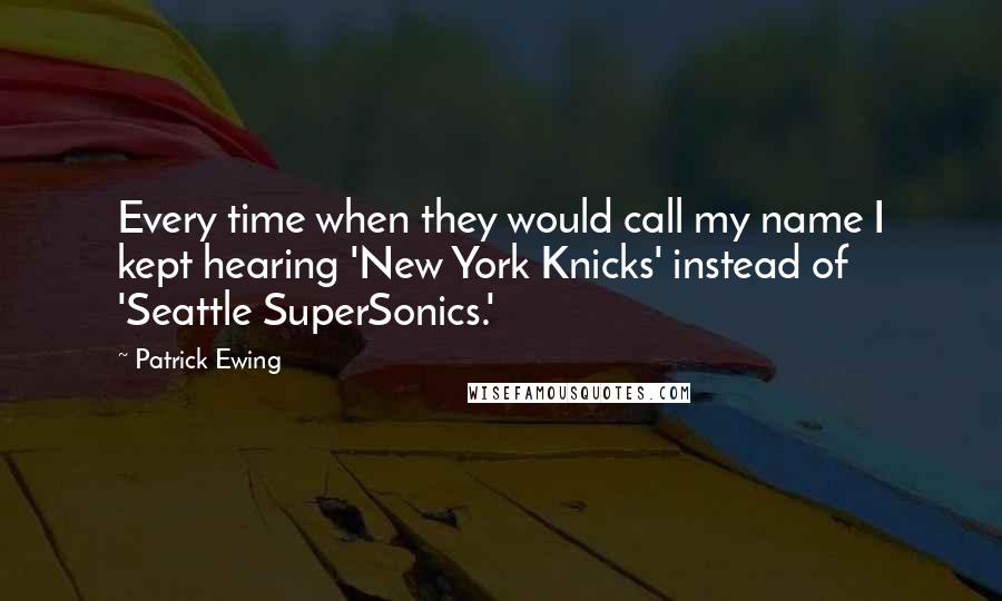 Patrick Ewing Quotes: Every time when they would call my name I kept hearing 'New York Knicks' instead of 'Seattle SuperSonics.'