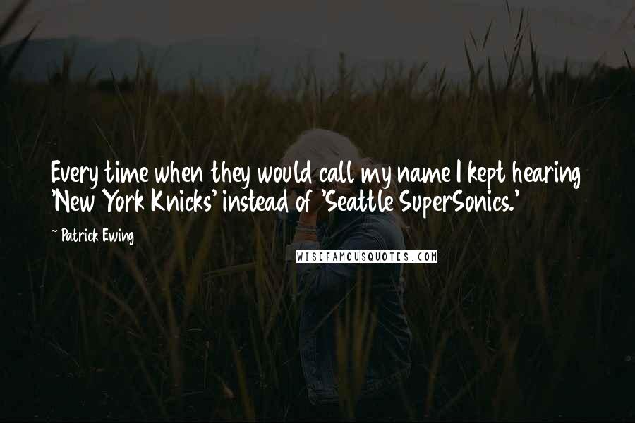 Patrick Ewing Quotes: Every time when they would call my name I kept hearing 'New York Knicks' instead of 'Seattle SuperSonics.'