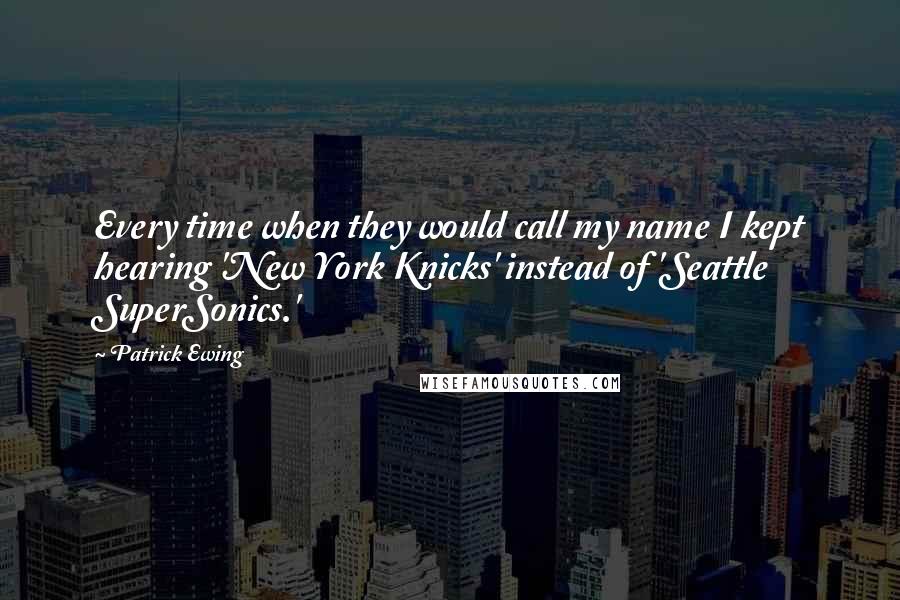 Patrick Ewing Quotes: Every time when they would call my name I kept hearing 'New York Knicks' instead of 'Seattle SuperSonics.'