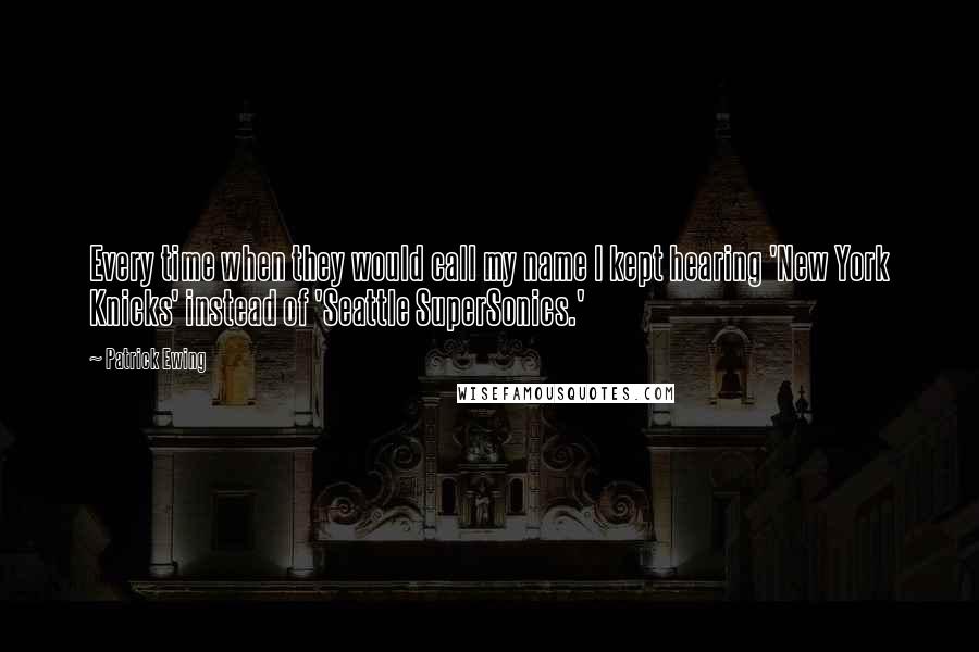 Patrick Ewing Quotes: Every time when they would call my name I kept hearing 'New York Knicks' instead of 'Seattle SuperSonics.'