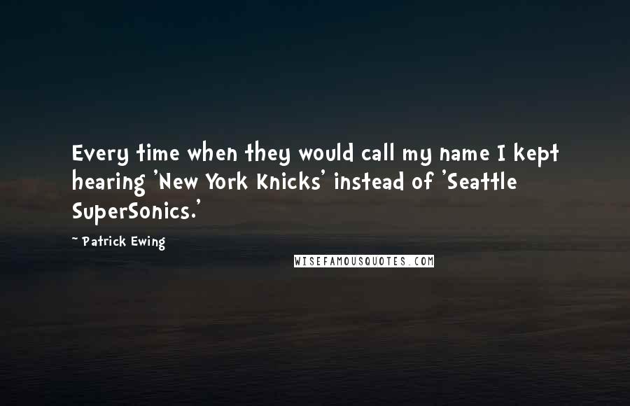 Patrick Ewing Quotes: Every time when they would call my name I kept hearing 'New York Knicks' instead of 'Seattle SuperSonics.'