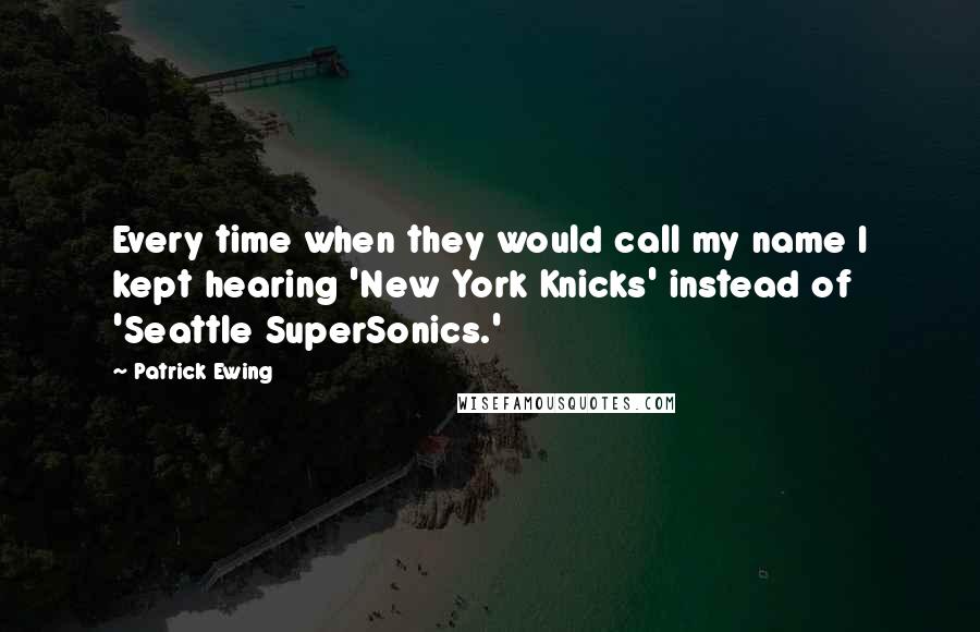 Patrick Ewing Quotes: Every time when they would call my name I kept hearing 'New York Knicks' instead of 'Seattle SuperSonics.'
