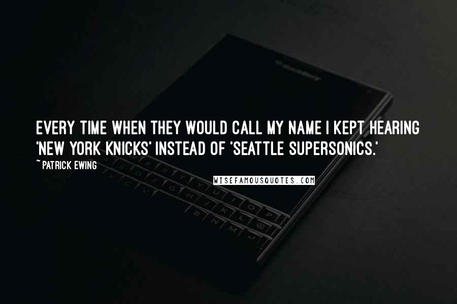 Patrick Ewing Quotes: Every time when they would call my name I kept hearing 'New York Knicks' instead of 'Seattle SuperSonics.'