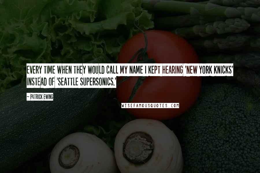 Patrick Ewing Quotes: Every time when they would call my name I kept hearing 'New York Knicks' instead of 'Seattle SuperSonics.'