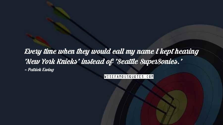 Patrick Ewing Quotes: Every time when they would call my name I kept hearing 'New York Knicks' instead of 'Seattle SuperSonics.'