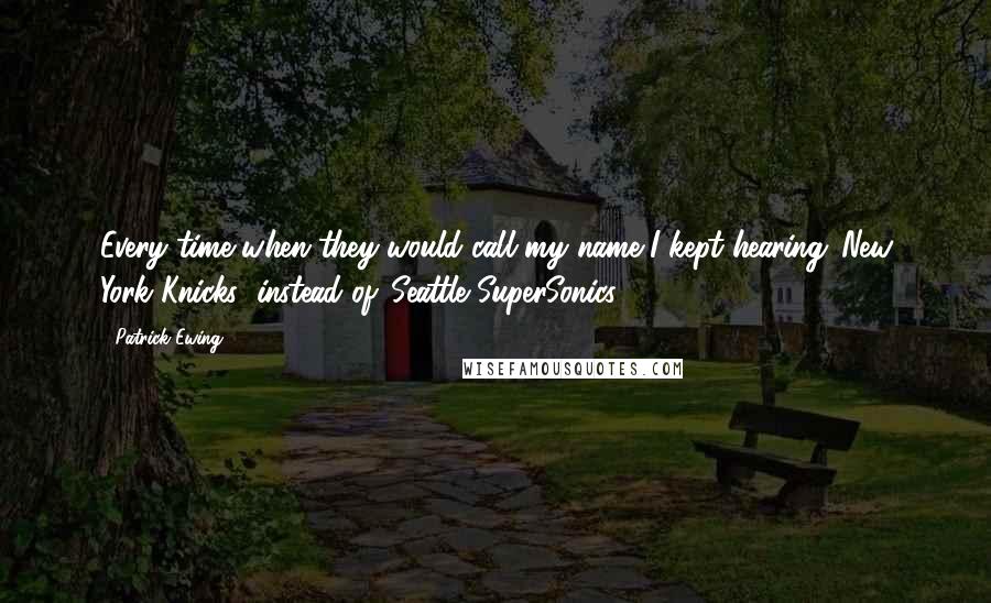 Patrick Ewing Quotes: Every time when they would call my name I kept hearing 'New York Knicks' instead of 'Seattle SuperSonics.'