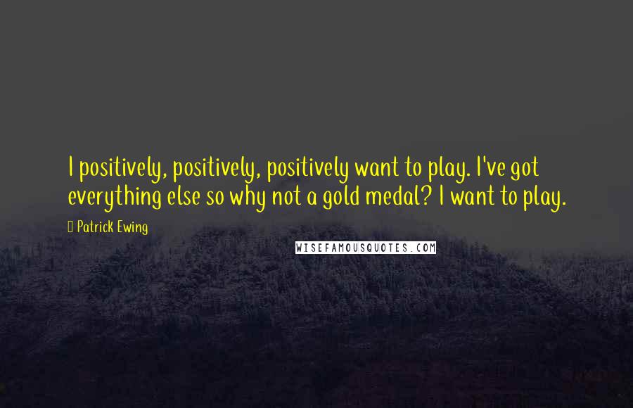 Patrick Ewing Quotes: I positively, positively, positively want to play. I've got everything else so why not a gold medal? I want to play.