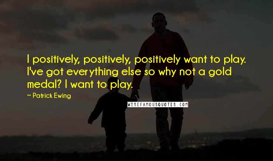 Patrick Ewing Quotes: I positively, positively, positively want to play. I've got everything else so why not a gold medal? I want to play.