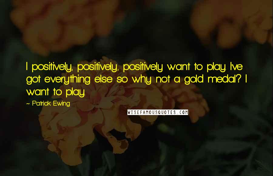 Patrick Ewing Quotes: I positively, positively, positively want to play. I've got everything else so why not a gold medal? I want to play.