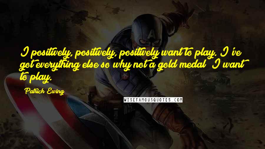 Patrick Ewing Quotes: I positively, positively, positively want to play. I've got everything else so why not a gold medal? I want to play.