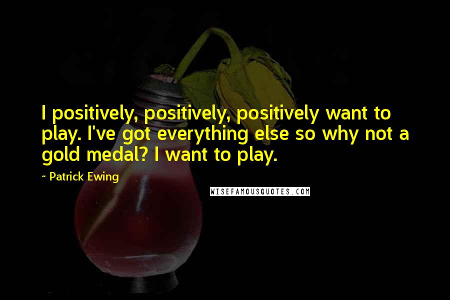 Patrick Ewing Quotes: I positively, positively, positively want to play. I've got everything else so why not a gold medal? I want to play.