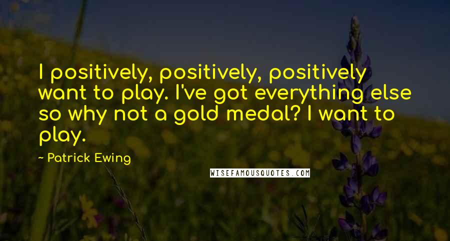 Patrick Ewing Quotes: I positively, positively, positively want to play. I've got everything else so why not a gold medal? I want to play.