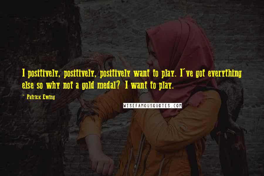 Patrick Ewing Quotes: I positively, positively, positively want to play. I've got everything else so why not a gold medal? I want to play.