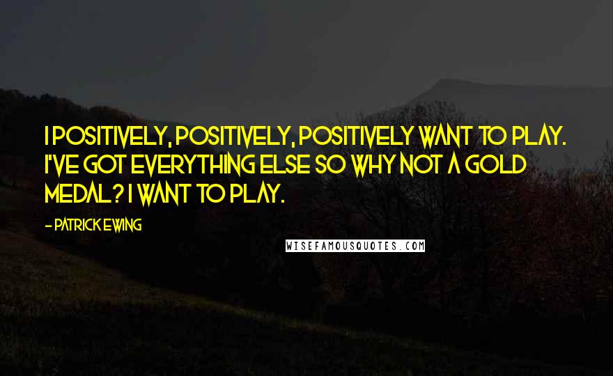 Patrick Ewing Quotes: I positively, positively, positively want to play. I've got everything else so why not a gold medal? I want to play.