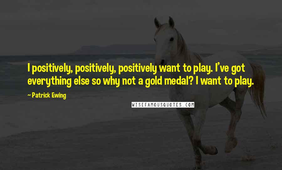 Patrick Ewing Quotes: I positively, positively, positively want to play. I've got everything else so why not a gold medal? I want to play.