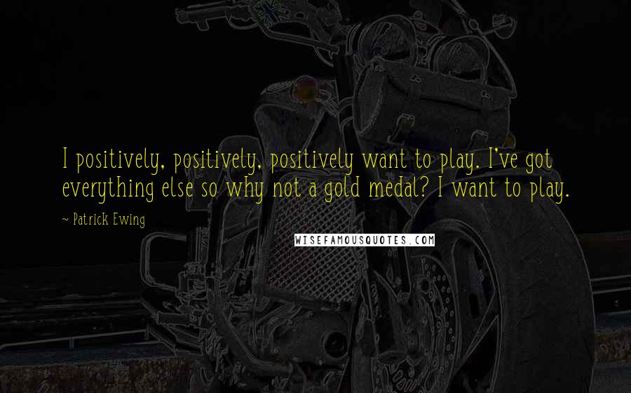 Patrick Ewing Quotes: I positively, positively, positively want to play. I've got everything else so why not a gold medal? I want to play.