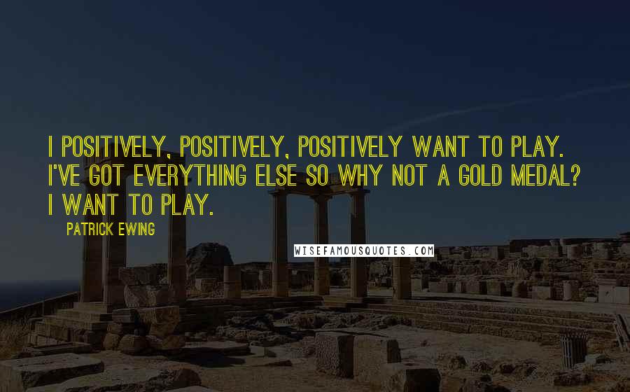 Patrick Ewing Quotes: I positively, positively, positively want to play. I've got everything else so why not a gold medal? I want to play.