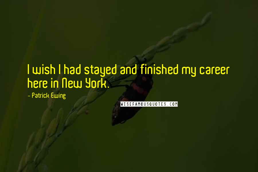 Patrick Ewing Quotes: I wish I had stayed and finished my career here in New York.