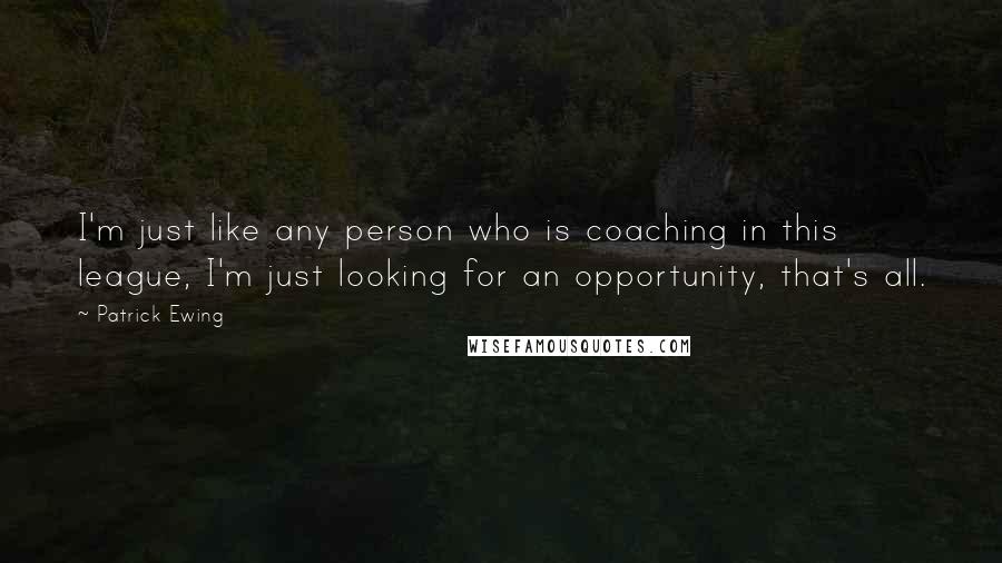 Patrick Ewing Quotes: I'm just like any person who is coaching in this league, I'm just looking for an opportunity, that's all.