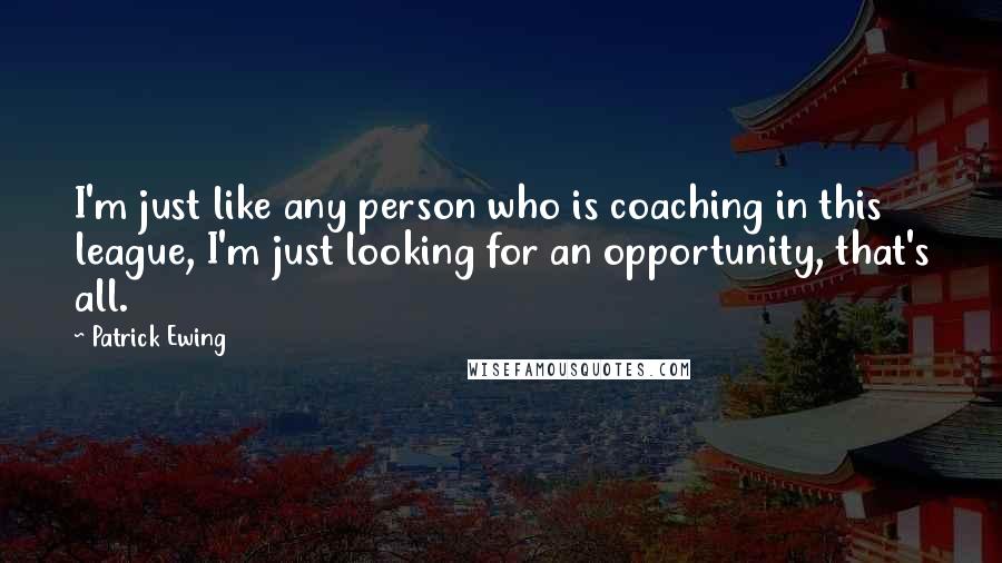 Patrick Ewing Quotes: I'm just like any person who is coaching in this league, I'm just looking for an opportunity, that's all.
