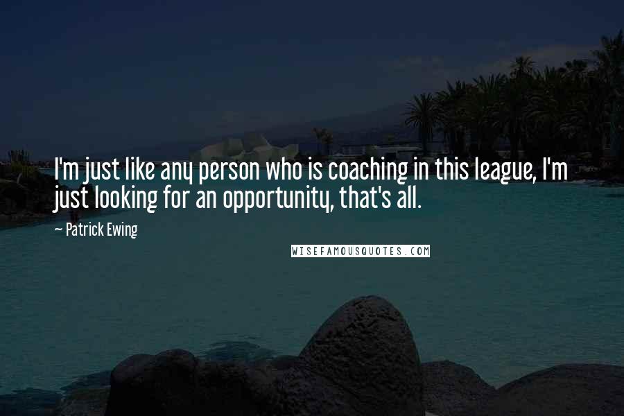 Patrick Ewing Quotes: I'm just like any person who is coaching in this league, I'm just looking for an opportunity, that's all.