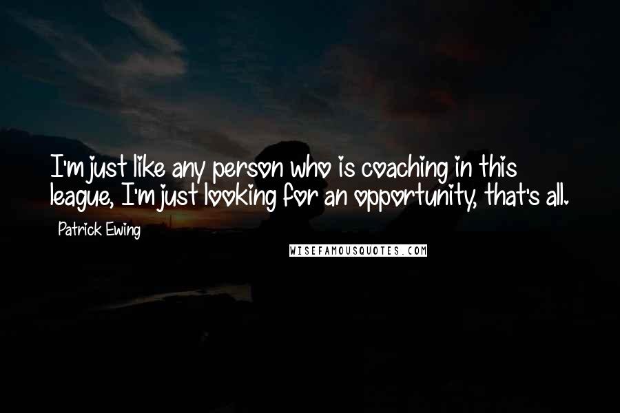 Patrick Ewing Quotes: I'm just like any person who is coaching in this league, I'm just looking for an opportunity, that's all.