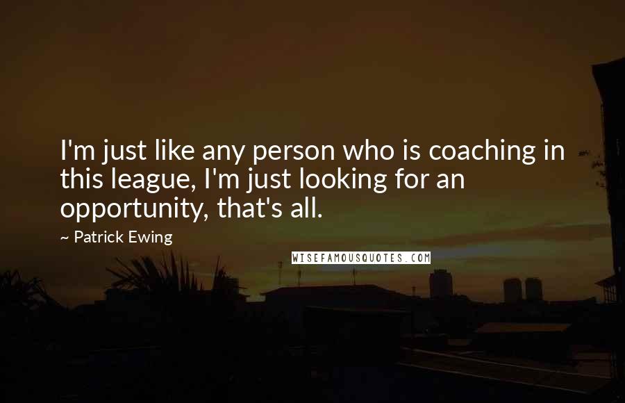 Patrick Ewing Quotes: I'm just like any person who is coaching in this league, I'm just looking for an opportunity, that's all.