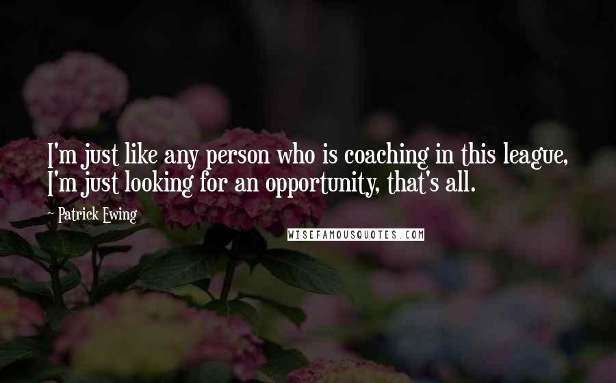 Patrick Ewing Quotes: I'm just like any person who is coaching in this league, I'm just looking for an opportunity, that's all.