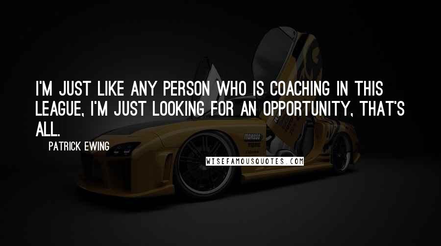 Patrick Ewing Quotes: I'm just like any person who is coaching in this league, I'm just looking for an opportunity, that's all.