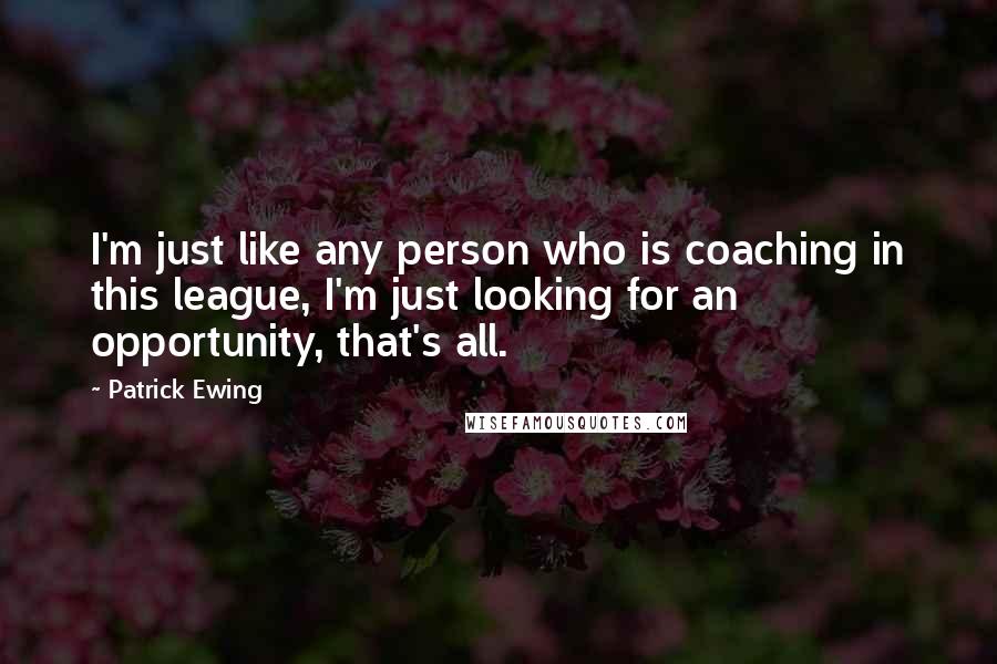 Patrick Ewing Quotes: I'm just like any person who is coaching in this league, I'm just looking for an opportunity, that's all.