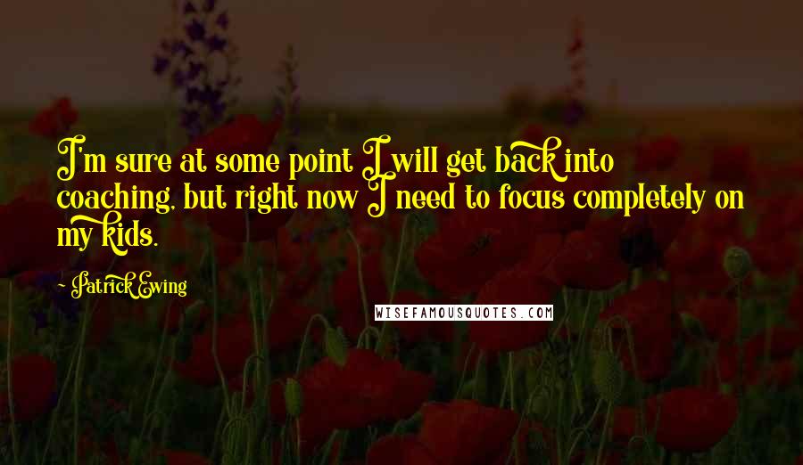 Patrick Ewing Quotes: I'm sure at some point I will get back into coaching, but right now I need to focus completely on my kids.