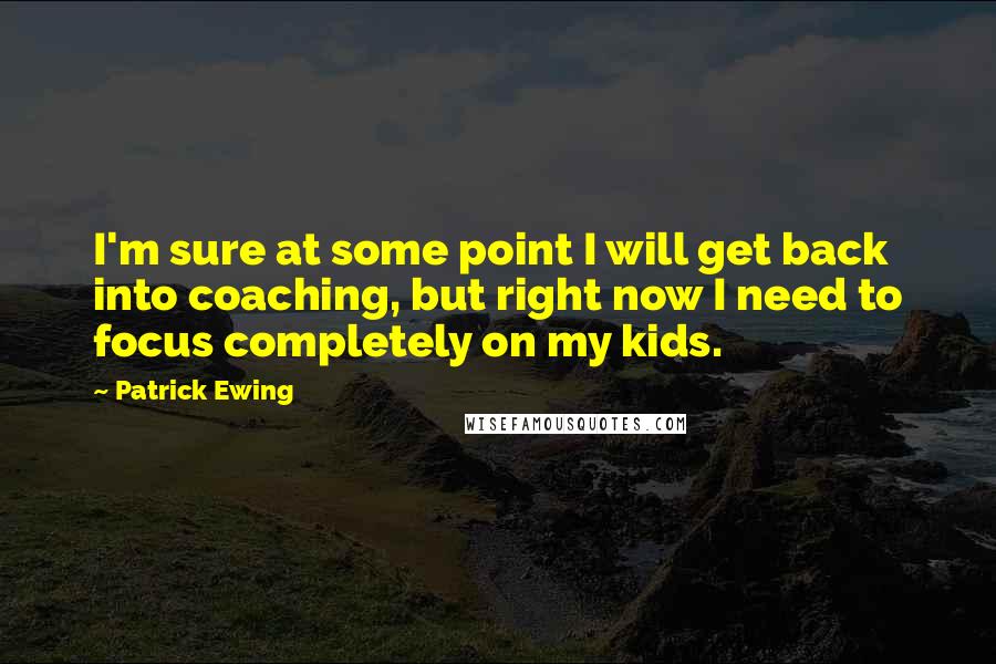 Patrick Ewing Quotes: I'm sure at some point I will get back into coaching, but right now I need to focus completely on my kids.