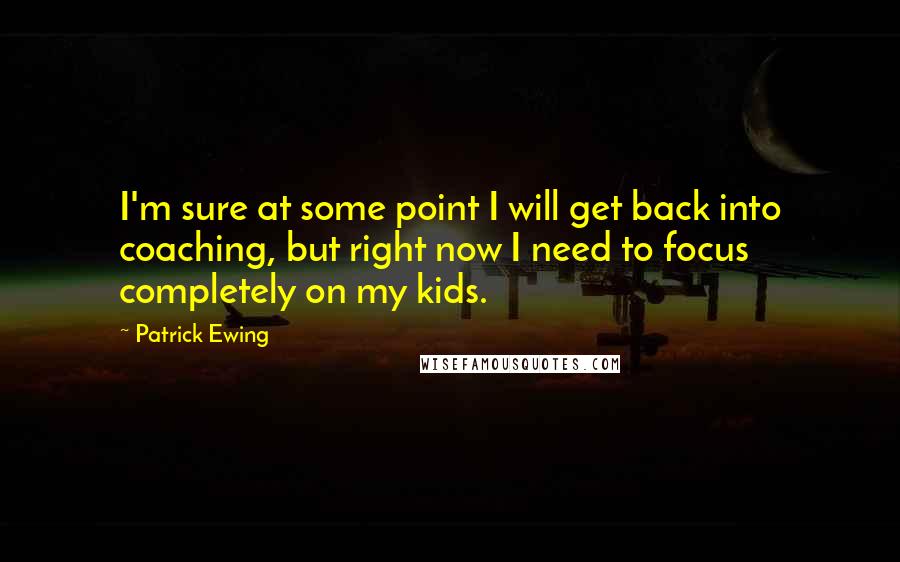 Patrick Ewing Quotes: I'm sure at some point I will get back into coaching, but right now I need to focus completely on my kids.