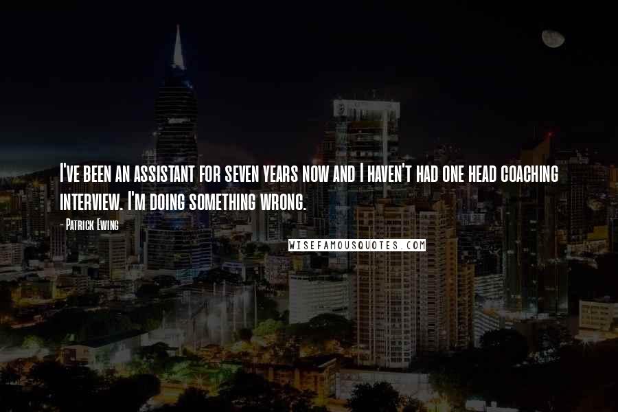 Patrick Ewing Quotes: I've been an assistant for seven years now and I haven't had one head coaching interview. I'm doing something wrong.