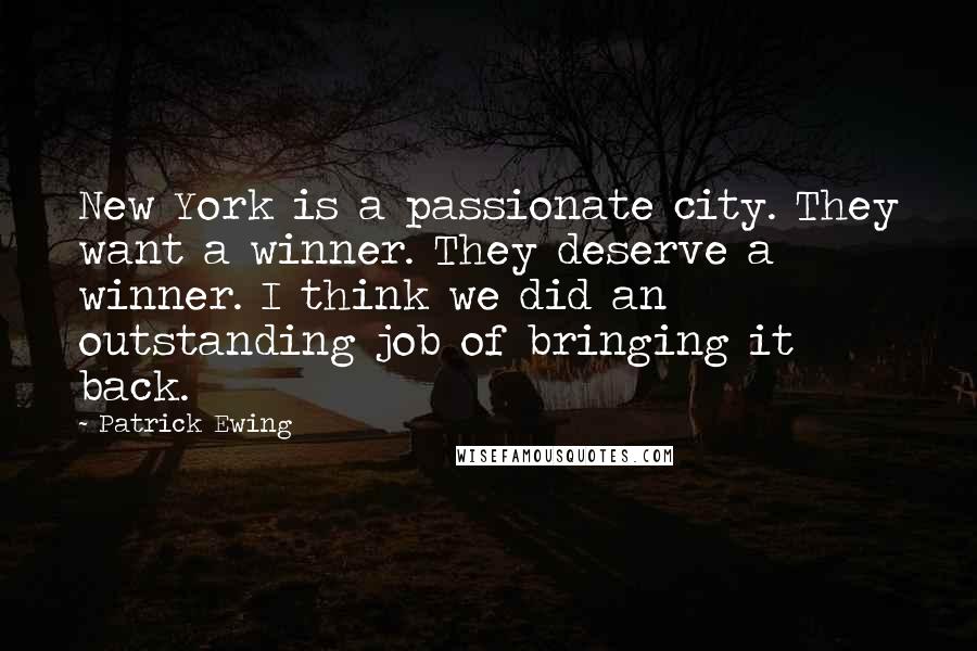 Patrick Ewing Quotes: New York is a passionate city. They want a winner. They deserve a winner. I think we did an outstanding job of bringing it back.