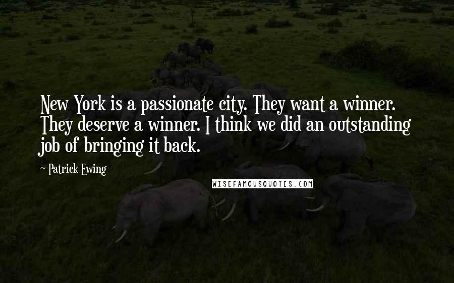 Patrick Ewing Quotes: New York is a passionate city. They want a winner. They deserve a winner. I think we did an outstanding job of bringing it back.