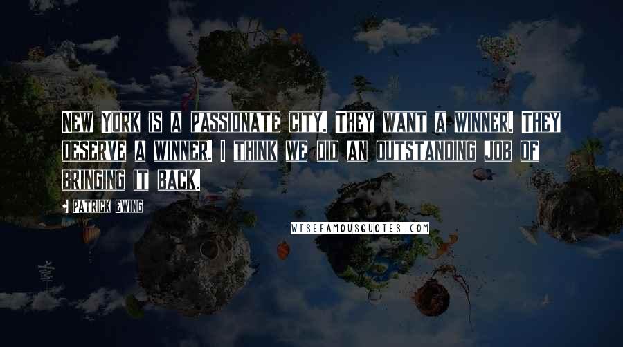 Patrick Ewing Quotes: New York is a passionate city. They want a winner. They deserve a winner. I think we did an outstanding job of bringing it back.