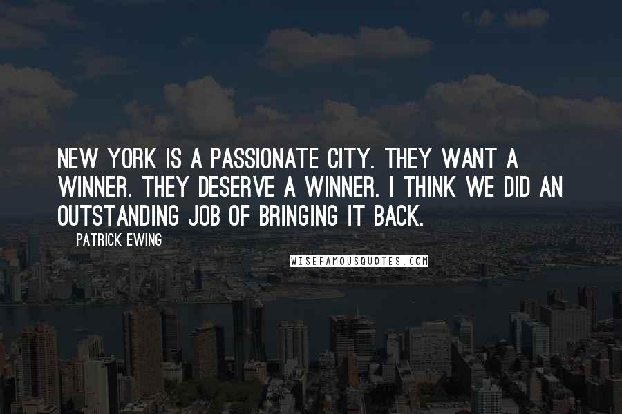 Patrick Ewing Quotes: New York is a passionate city. They want a winner. They deserve a winner. I think we did an outstanding job of bringing it back.