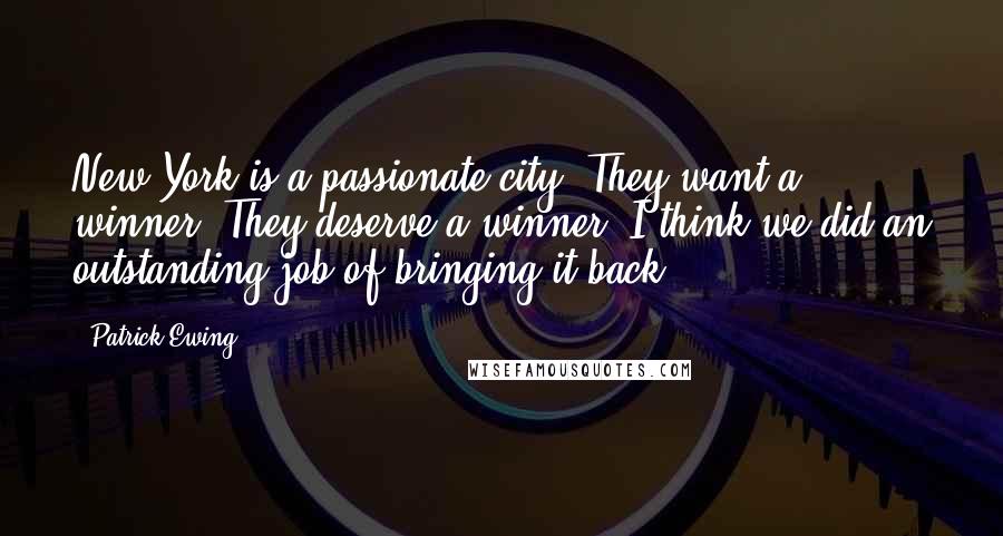 Patrick Ewing Quotes: New York is a passionate city. They want a winner. They deserve a winner. I think we did an outstanding job of bringing it back.