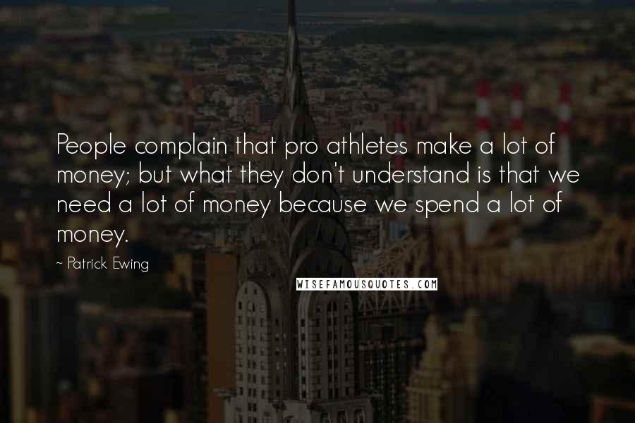 Patrick Ewing Quotes: People complain that pro athletes make a lot of money; but what they don't understand is that we need a lot of money because we spend a lot of money.