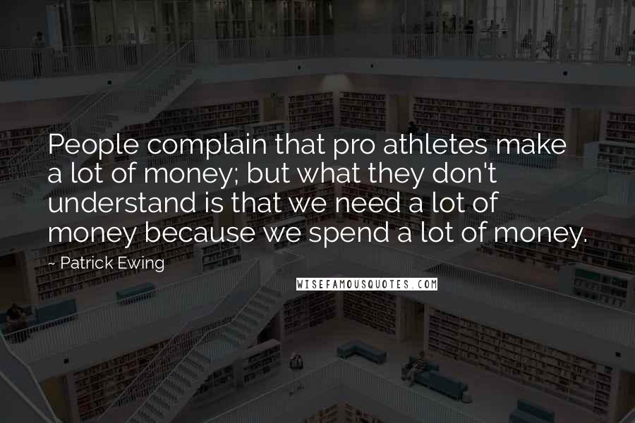 Patrick Ewing Quotes: People complain that pro athletes make a lot of money; but what they don't understand is that we need a lot of money because we spend a lot of money.