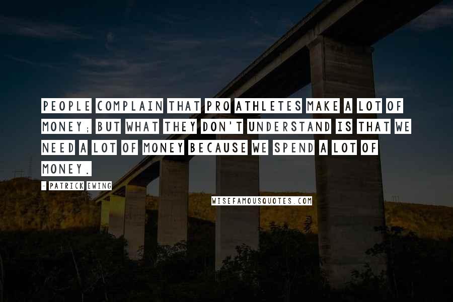 Patrick Ewing Quotes: People complain that pro athletes make a lot of money; but what they don't understand is that we need a lot of money because we spend a lot of money.