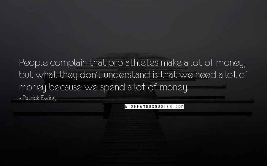 Patrick Ewing Quotes: People complain that pro athletes make a lot of money; but what they don't understand is that we need a lot of money because we spend a lot of money.